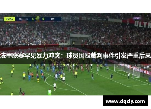 法甲联赛罕见暴力冲突：球员围殴裁判事件引发严重后果