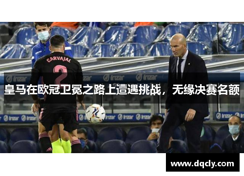 皇马在欧冠卫冕之路上遭遇挑战，无缘决赛名额