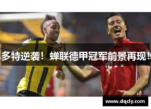 多特逆袭！蝉联德甲冠军前景再现！