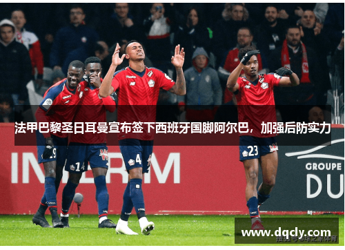 法甲巴黎圣日耳曼宣布签下西班牙国脚阿尔巴，加强后防实力