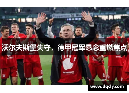 沃尔夫斯堡失守，德甲冠军悬念重燃焦点