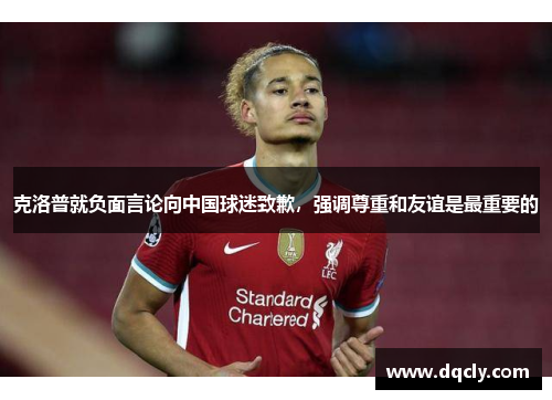 克洛普就负面言论向中国球迷致歉，强调尊重和友谊是最重要的