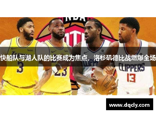 快船队与湖人队的比赛成为焦点，洛杉矶德比战燃爆全场