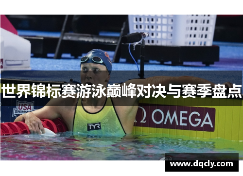 世界锦标赛游泳巅峰对决与赛季盘点