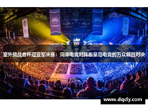 室外挑战者杯冠亚军决赛：菏泽电竞对阵秦皇岛电竞的万众瞩目对决
