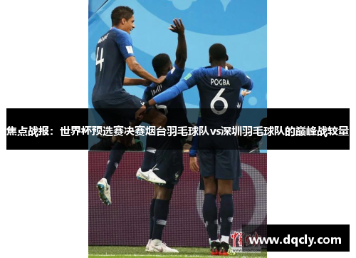 焦点战报：世界杯预选赛决赛烟台羽毛球队vs深圳羽毛球队的巅峰战较量
