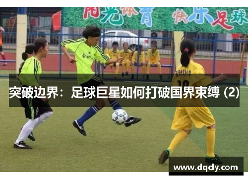 突破边界：足球巨星如何打破国界束缚 (2)