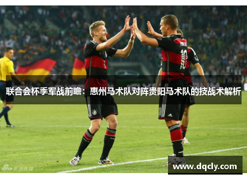 联合会杯季军战前瞻：惠州马术队对阵贵阳马术队的技战术解析