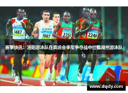 赛事快讯：洛阳游泳队在奥运会季军争夺战中拦截湖州游泳队
