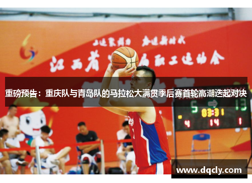 重磅预告：重庆队与青岛队的马拉松大满贯季后赛首轮高潮迭起对决